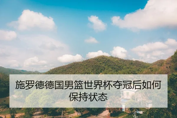 施罗德德国男篮世界杯夺冠后如何保持状态